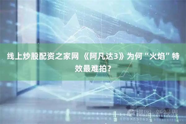 线上炒股配资之家网 《阿凡达3》为何“火焰”特效最难拍?