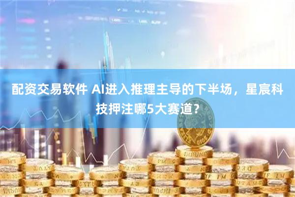 配资交易软件 AI进入推理主导的下半场，星宸科技押注哪5大赛道？