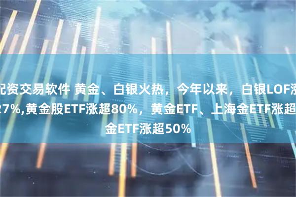 配资交易软件 黄金、白银火热,今年以来,白银LOF涨超127%,黄金股ETF涨超80%,黄金ETF、上海金ETF涨超50%