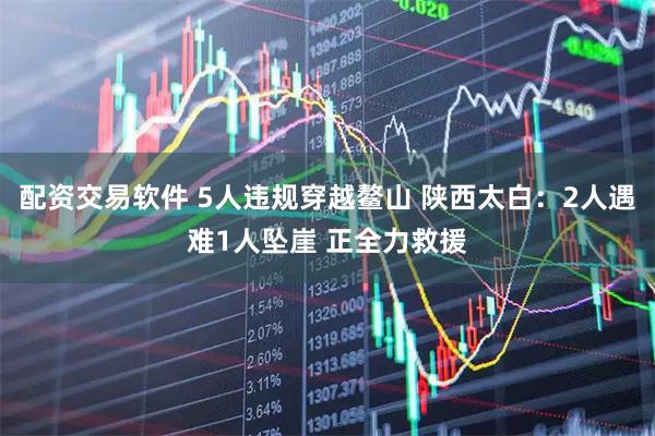 配资交易软件 5人违规穿越鳌山 陕西太白:2人遇难1人坠崖 正全力救援