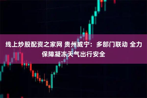 线上炒股配资之家网 贵州威宁：多部门联动 全力保障凝冻天气出行安全