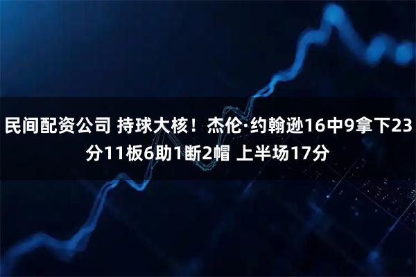 民间配资公司 持球大核！杰伦·约翰逊16中9拿下23分11板6助1断2帽 上半场17分