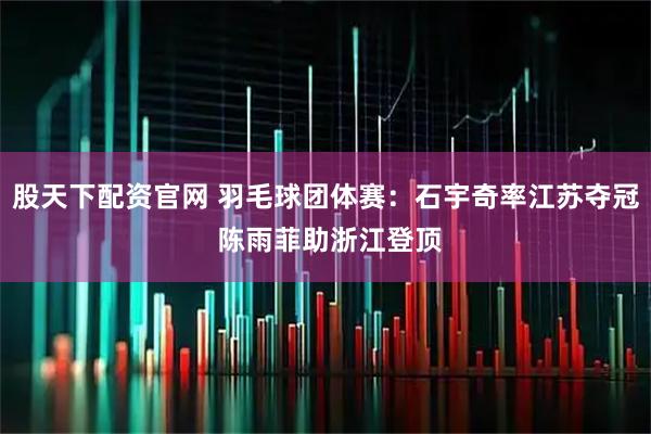 股天下配资官网 羽毛球团体赛：石宇奇率江苏夺冠 陈雨菲助浙江登顶
