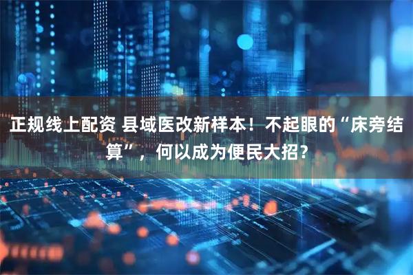 正规线上配资 县域医改新样本！不起眼的“床旁结算”，何以成为便民大招？