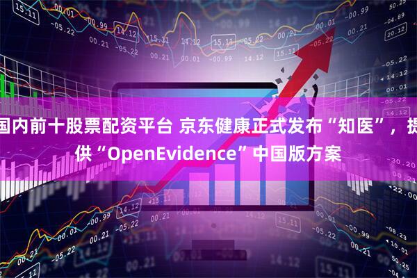 国内前十股票配资平台 京东健康正式发布“知医”，提供“OpenEvidence”中国版方案