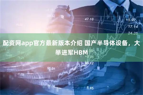 配资网app官方最新版本介绍 国产半导体设备，大举进军HBM