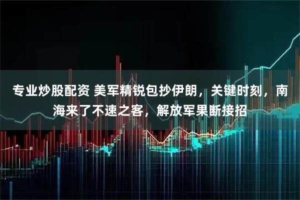 专业炒股配资 美军精锐包抄伊朗，关键时刻，南海来了不速之客，解放军果断接招
