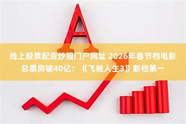 线上股票配资炒股门户网址 2026年春节档电影总票房破40亿：《飞驰人生3》断档第一