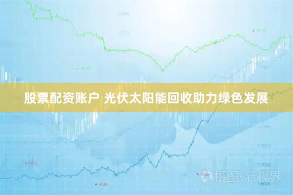 股票配资账户 光伏太阳能回收助力绿色发展
