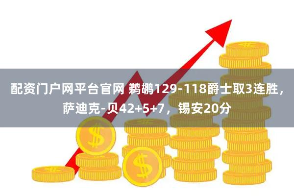 配资门户网平台官网 鹈鹕129-118爵士取3连胜，萨迪克-贝42+5+7，锡安20分