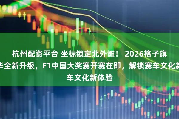 杭州配资平台 坐标锁定北外滩！ 2026格子旗嘉年华全新升级，F1中国大奖赛开赛在即，解锁赛车文化新体验