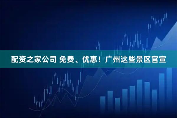 配资之家公司 免费、优惠！广州这些景区官宣