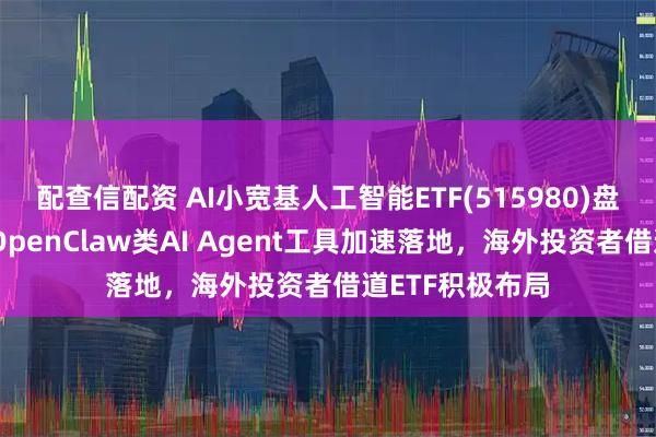 配查信配资 AI小宽基人工智能ETF(515980)盘中交投活跃,OpenClaw类AI Agent工具加速落地,海外投资者借道ETF积极布局
