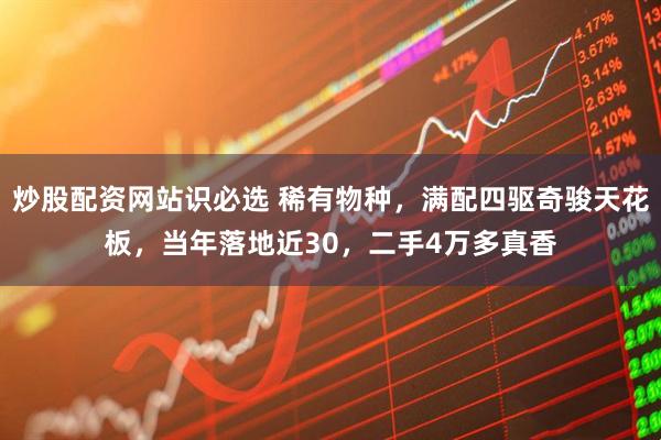 炒股配资网站识必选 稀有物种，满配四驱奇骏天花板，当年落地近30，二手4万多真香