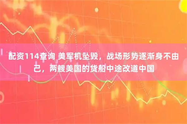 配资114查询 美军机坠毁，战场形势逐渐身不由己，两艘美国的货船中途改道中国