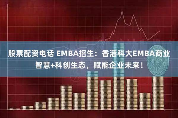 股票配资电话 EMBA招生：香港科大EMBA商业智慧+科创生态，赋能企业未来！