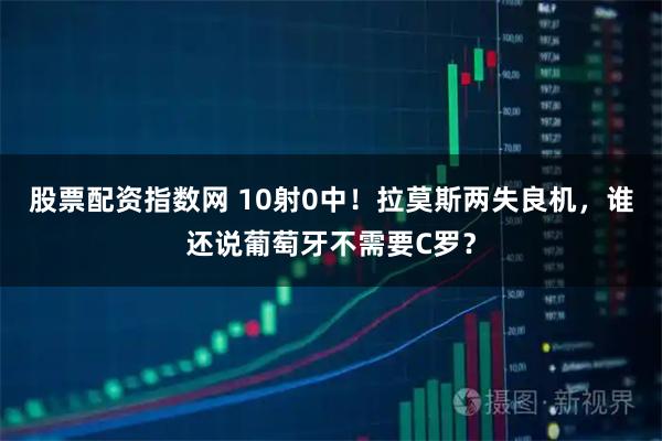 股票配资指数网 10射0中！拉莫斯两失良机，谁还说葡萄牙不需要C罗？