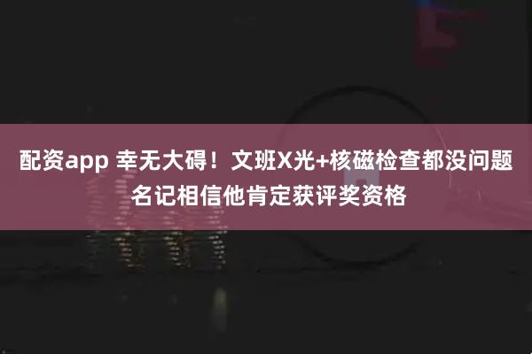 配资app 幸无大碍！文班X光+核磁检查都没问题 名记相信他肯定获评奖资格