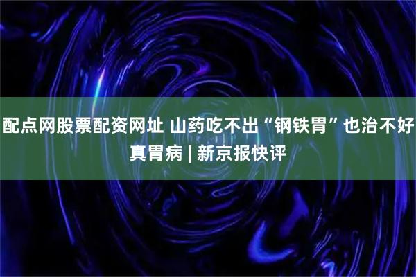 配点网股票配资网址 山药吃不出“钢铁胃”也治不好真胃病 | 新京报快评