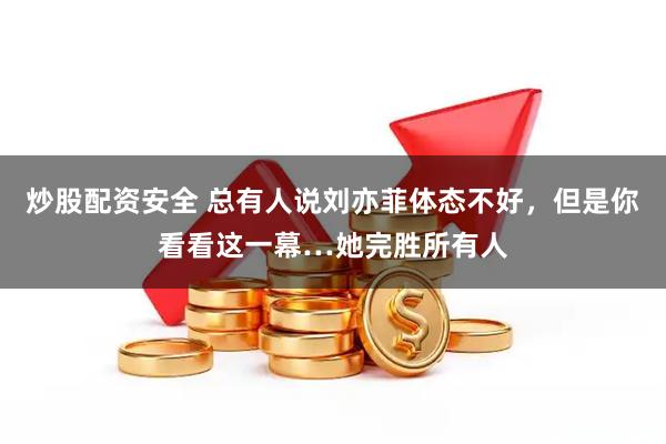 炒股配资安全 总有人说刘亦菲体态不好，但是你看看这一幕…她完胜所有人
