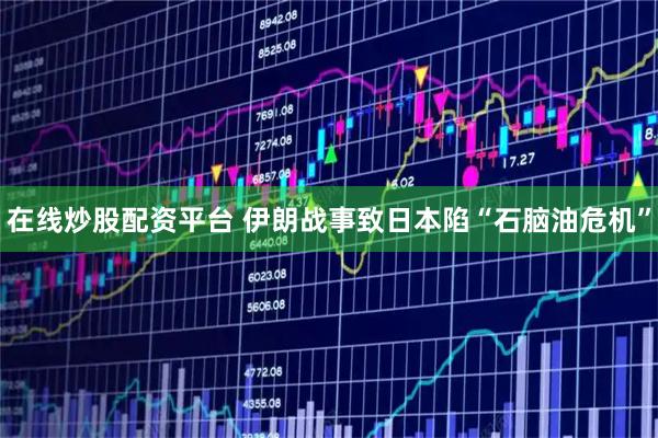 在线炒股配资平台 伊朗战事致日本陷“石脑油危机”