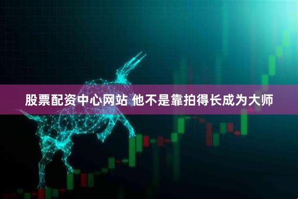 股票配资中心网站 他不是靠拍得长成为大师