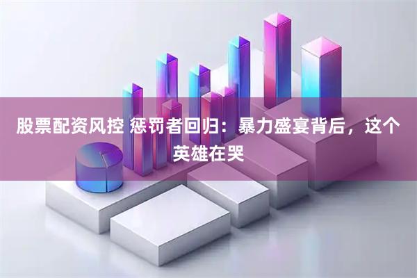 股票配资风控 惩罚者回归：暴力盛宴背后，这个英雄在哭