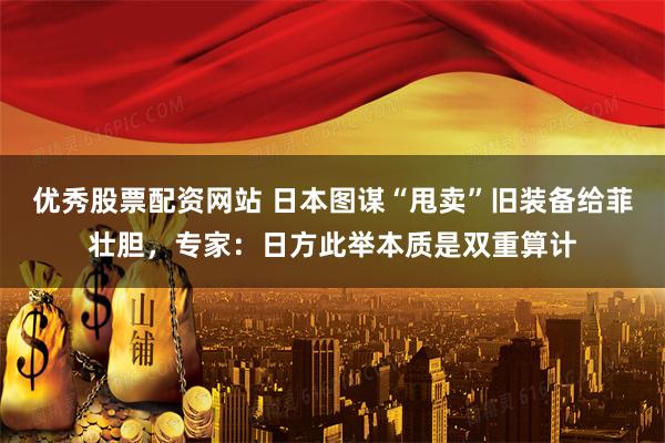 优秀股票配资网站 日本图谋“甩卖”旧装备给菲壮胆，专家：日方此举本质是双重算计