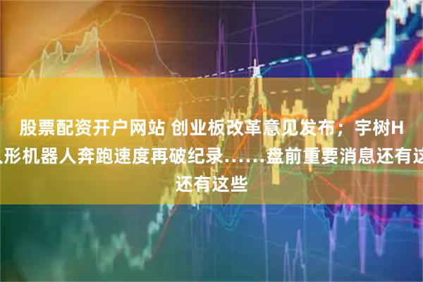 股票配资开户网站 创业板改革意见发布；宇树H1人形机器人奔跑速度再破纪录……盘前重要消息还有这些