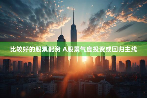 比较好的股票配资 A股景气度投资或回归主线