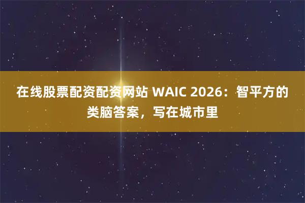 在线股票配资配资网站 WAIC 2026：智平方的类脑答案，写在城市里