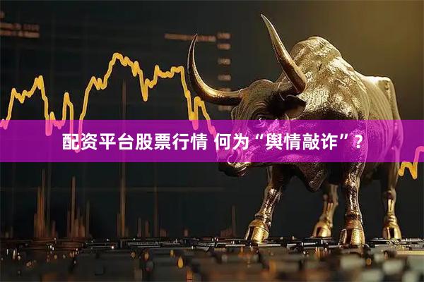 配资平台股票行情 何为“舆情敲诈”？