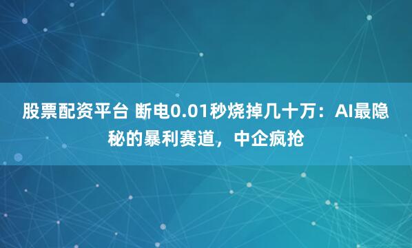 股票配资平台 断电0.01秒烧掉几十万：AI最隐秘的暴利赛道，中企疯抢